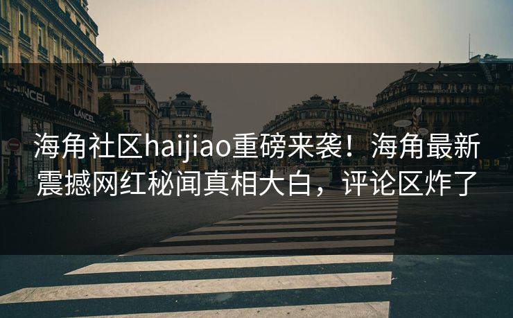 海角社区haijiao重磅来袭！海角最新震撼网红秘闻真相大白，评论区炸了
