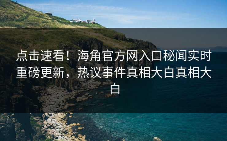 点击速看！海角官方网入口秘闻实时重磅更新，热议事件真相大白真相大白