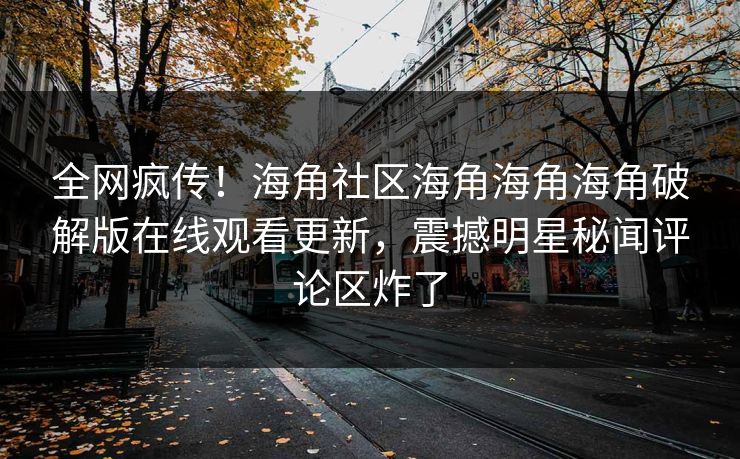 全网疯传！海角社区海角海角海角破解版在线观看更新，震撼明星秘闻评论区炸了