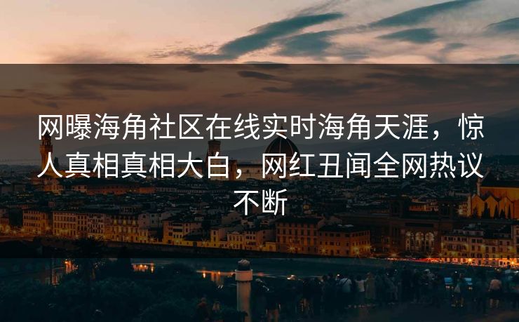 网曝海角社区在线实时海角天涯，惊人真相真相大白，网红丑闻全网热议不断