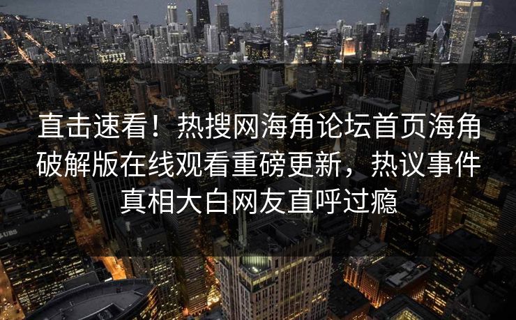 直击速看！热搜网海角论坛首页海角破解版在线观看重磅更新，热议事件真相大白网友直呼过瘾