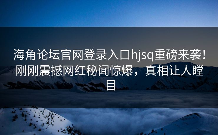 海角论坛官网登录入口hjsq重磅来袭！刚刚震撼网红秘闻惊爆，真相让人瞠目