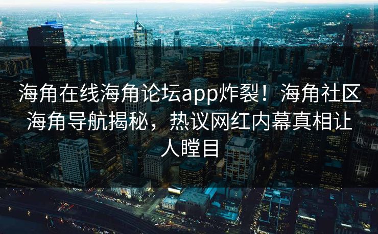 海角在线海角论坛app炸裂！海角社区海角导航揭秘，热议网红内幕真相让人瞠目