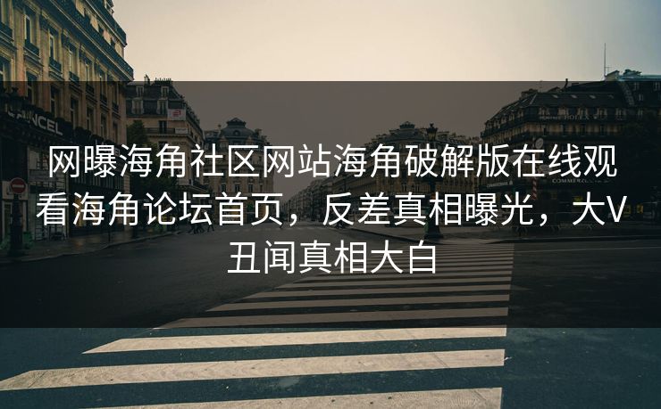 网曝海角社区网站海角破解版在线观看海角论坛首页，反差真相曝光，大V丑闻真相大白