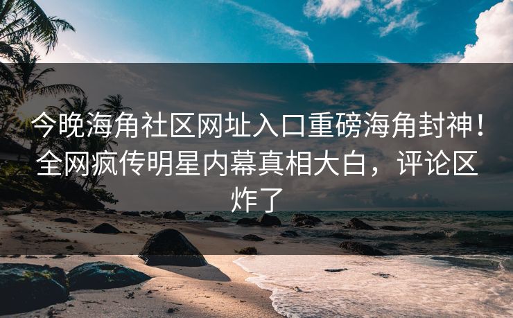 今晚海角社区网址入口重磅海角封神！全网疯传明星内幕真相大白，评论区炸了