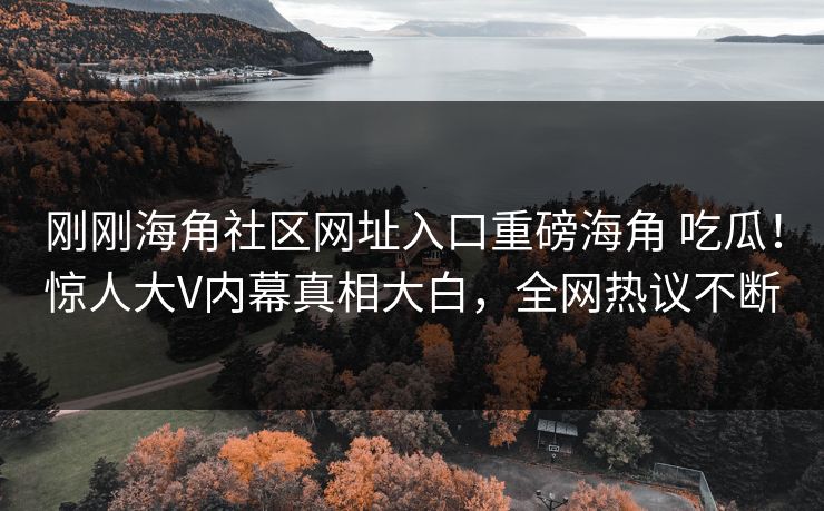 刚刚海角社区网址入口重磅海角 吃瓜！惊人大V内幕真相大白，全网热议不断