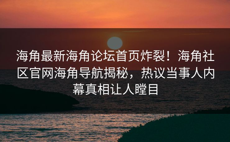 海角最新海角论坛首页炸裂！海角社区官网海角导航揭秘，热议当事人内幕真相让人瞠目