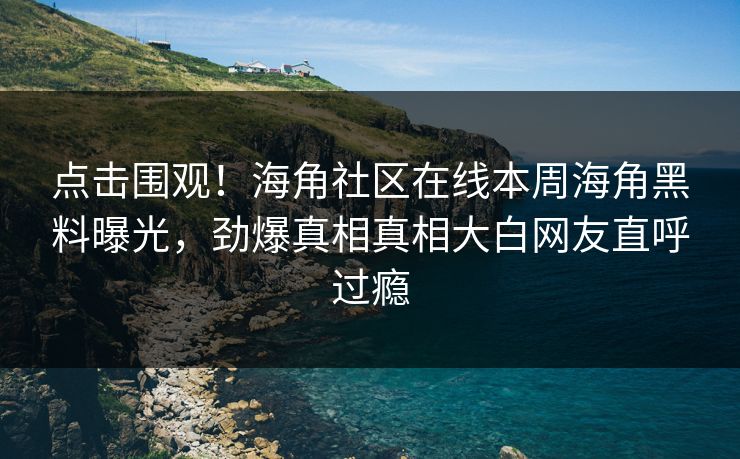 点击围观！海角社区在线本周海角黑料曝光，劲爆真相真相大白网友直呼过瘾