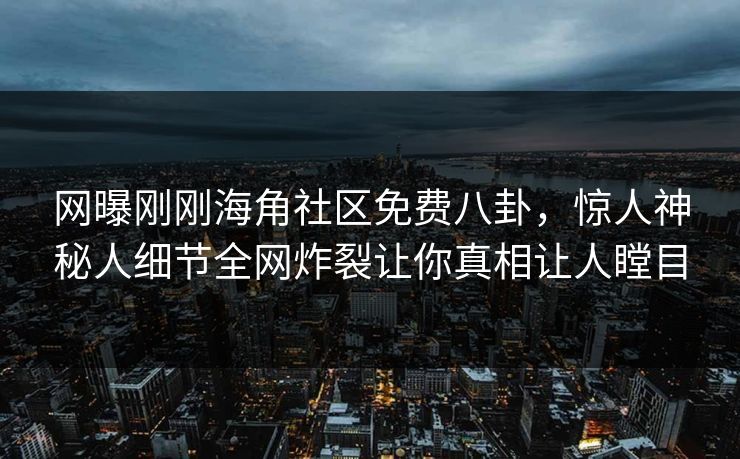 网曝刚刚海角社区免费八卦，惊人神秘人细节全网炸裂让你真相让人瞠目
