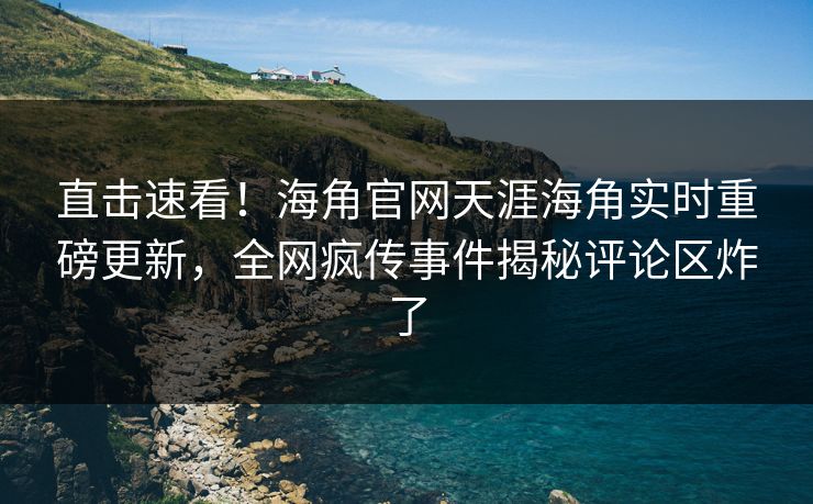 直击速看！海角官网天涯海角实时重磅更新，全网疯传事件揭秘评论区炸了