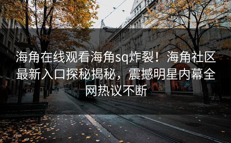 海角在线观看海角sq炸裂！海角社区最新入口探秘揭秘，震撼明星内幕全网热议不断