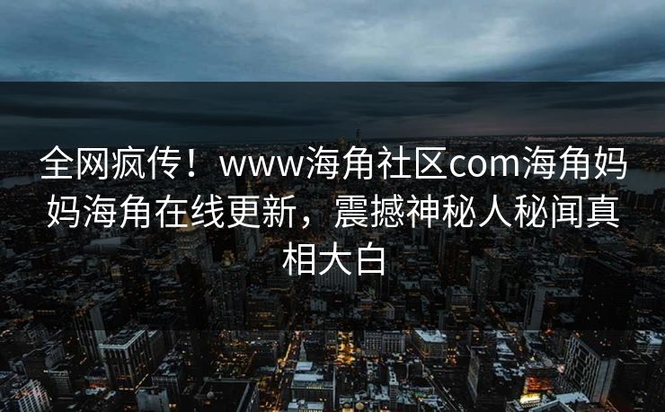 全网疯传！www海角社区com海角妈妈海角在线更新，震撼神秘人秘闻真相大白