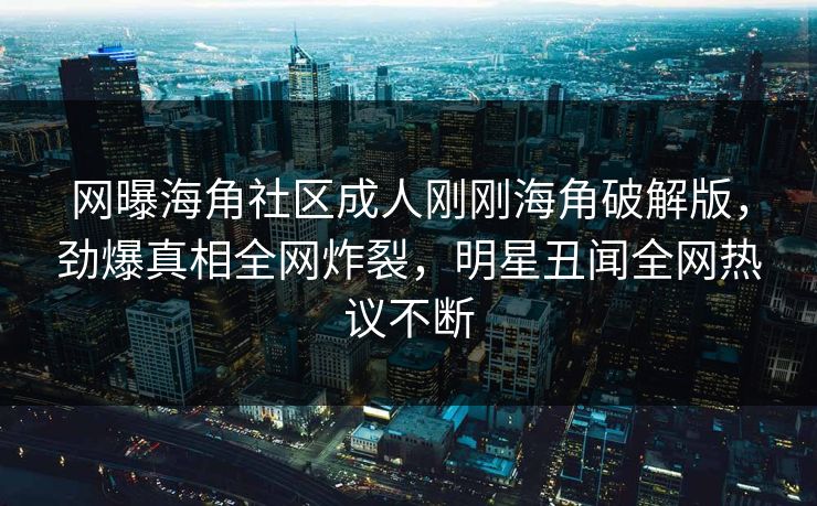 网曝海角社区成人刚刚海角破解版，劲爆真相全网炸裂，明星丑闻全网热议不断