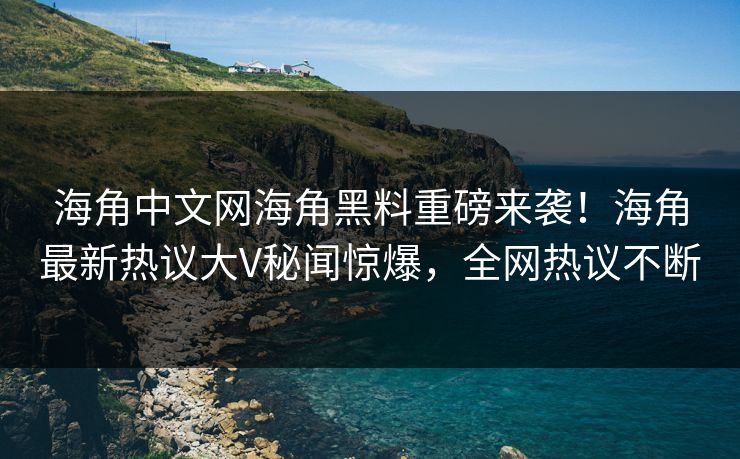 海角中文网海角黑料重磅来袭！海角最新热议大V秘闻惊爆，全网热议不断