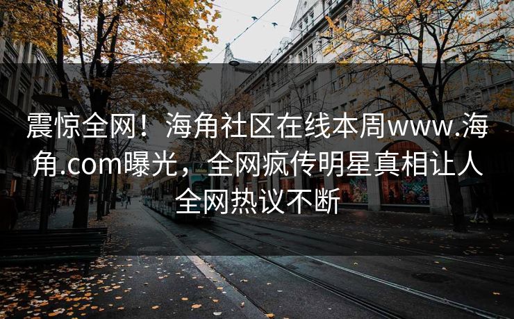 震惊全网！海角社区在线本周www.海角.com曝光，全网疯传明星真相让人全网热议不断