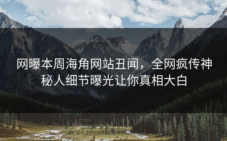 网曝本周海角网站丑闻，全网疯传神秘人细节曝光让你真相大白