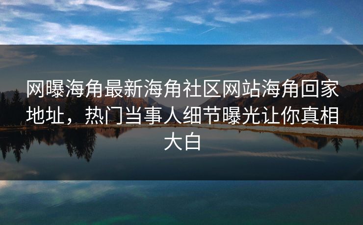 网曝海角最新海角社区网站海角回家地址，热门当事人细节曝光让你真相大白