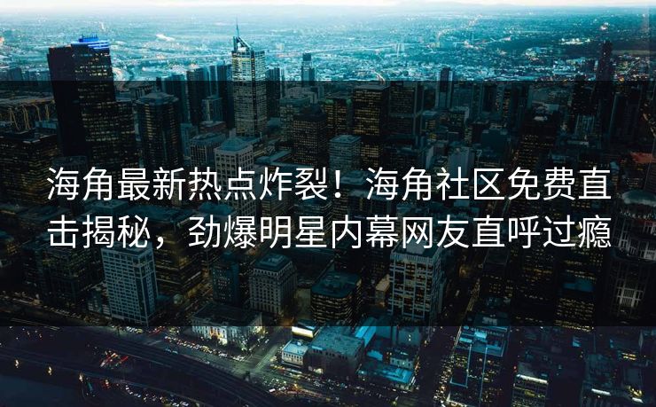 海角最新热点炸裂！海角社区免费直击揭秘，劲爆明星内幕网友直呼过瘾