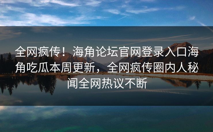 全网疯传！海角论坛官网登录入口海角吃瓜本周更新，全网疯传圈内人秘闻全网热议不断