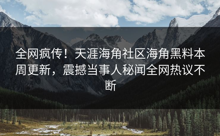 全网疯传！天涯海角社区海角黑料本周更新，震撼当事人秘闻全网热议不断