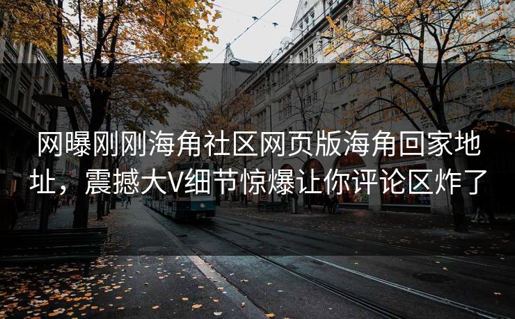 网曝刚刚海角社区网页版海角回家地址，震撼大V细节惊爆让你评论区炸了