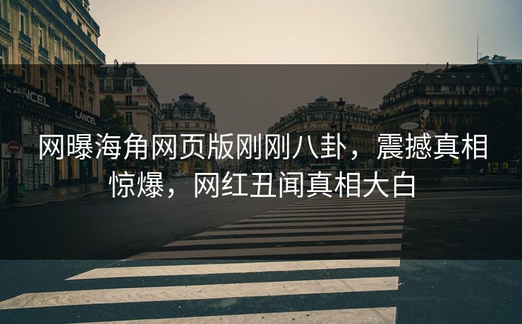 网曝海角网页版刚刚八卦，震撼真相惊爆，网红丑闻真相大白