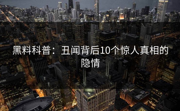 黑料科普：丑闻背后10个惊人真相的隐情
