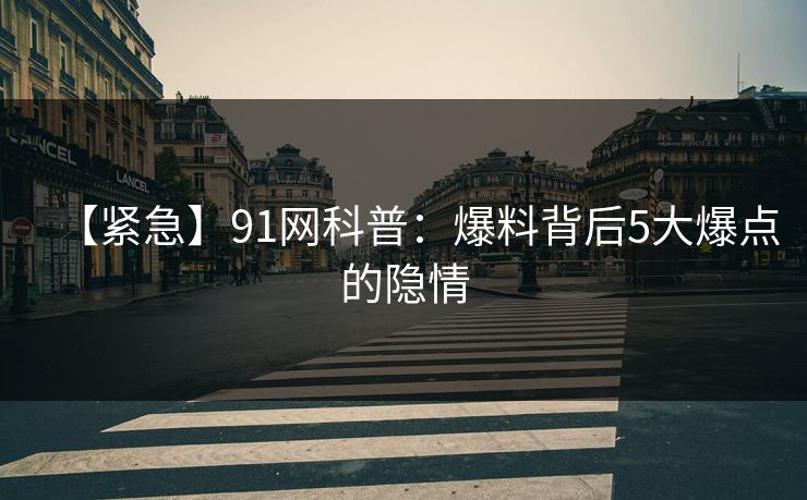 【紧急】91网科普：爆料背后5大爆点的隐情