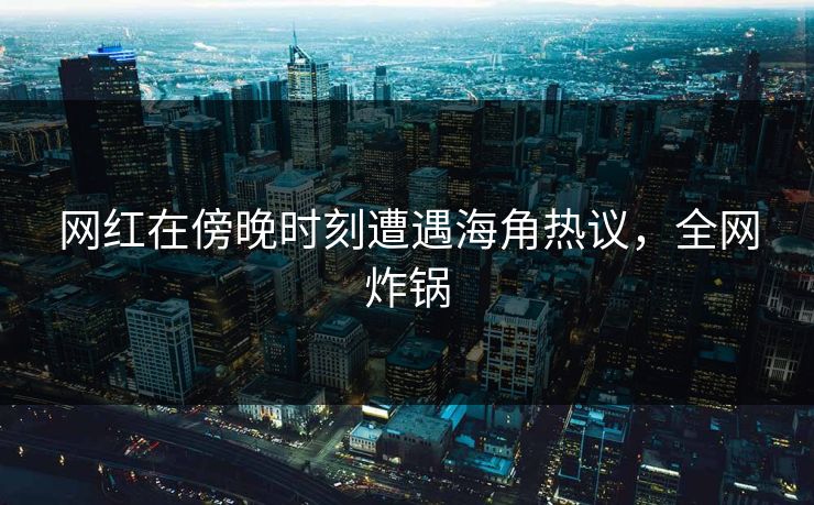 网红在傍晚时刻遭遇海角热议，全网炸锅