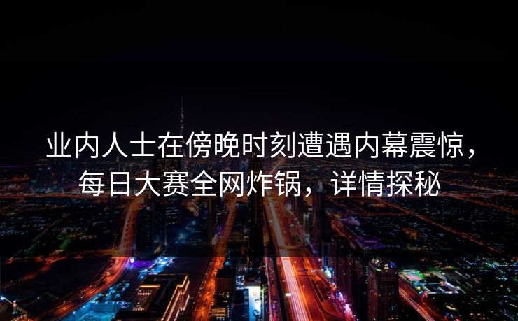 业内人士在傍晚时刻遭遇内幕震惊，每日大赛全网炸锅，详情探秘