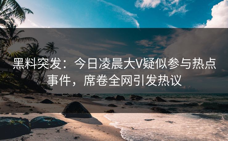 黑料突发：今日凌晨大V疑似参与热点事件，席卷全网引发热议