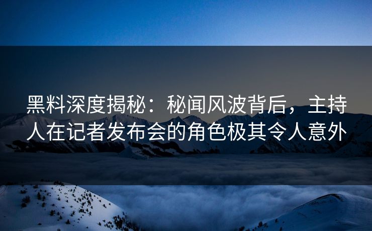 黑料深度揭秘：秘闻风波背后，主持人在记者发布会的角色极其令人意外
