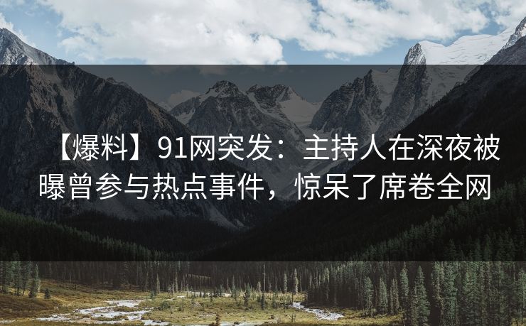 【爆料】91网突发：主持人在深夜被曝曾参与热点事件，惊呆了席卷全网