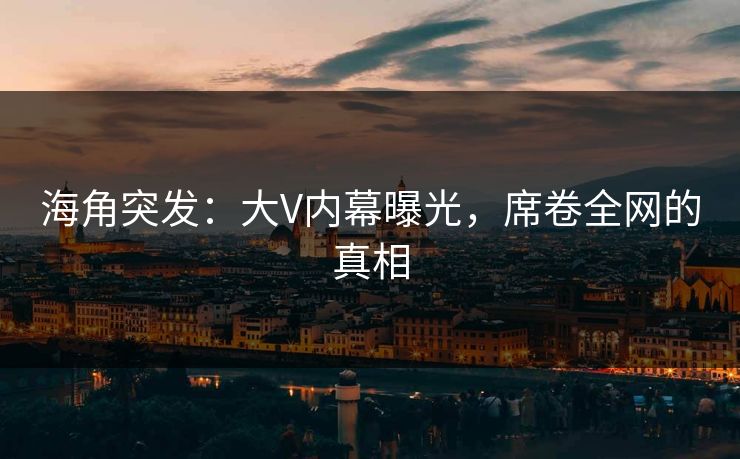 海角突发：大V内幕曝光，席卷全网的真相