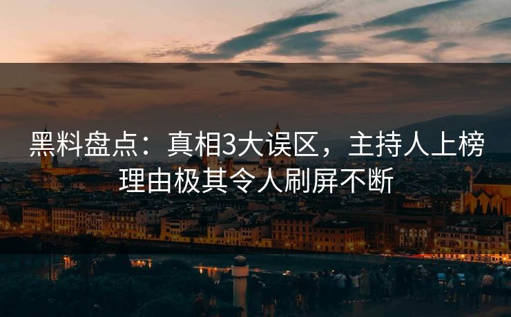 黑料盘点：真相3大误区，主持人上榜理由极其令人刷屏不断