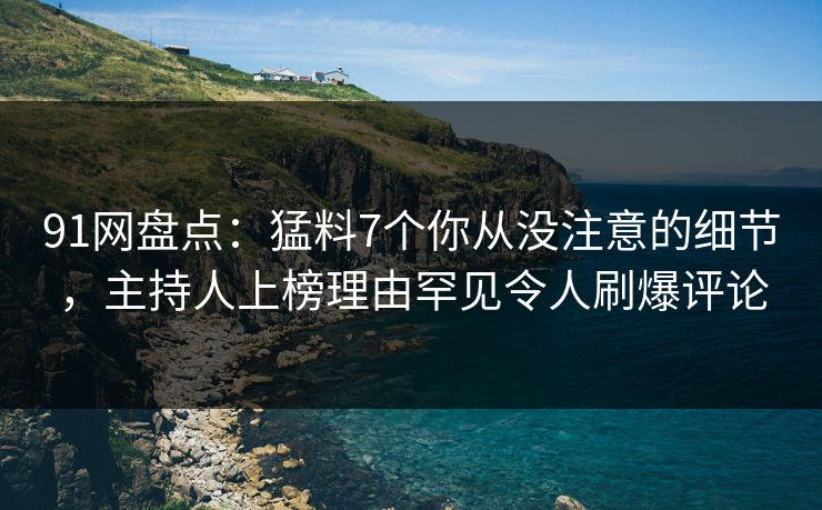 91网盘点：猛料7个你从没注意的细节，主持人上榜理由罕见令人刷爆评论