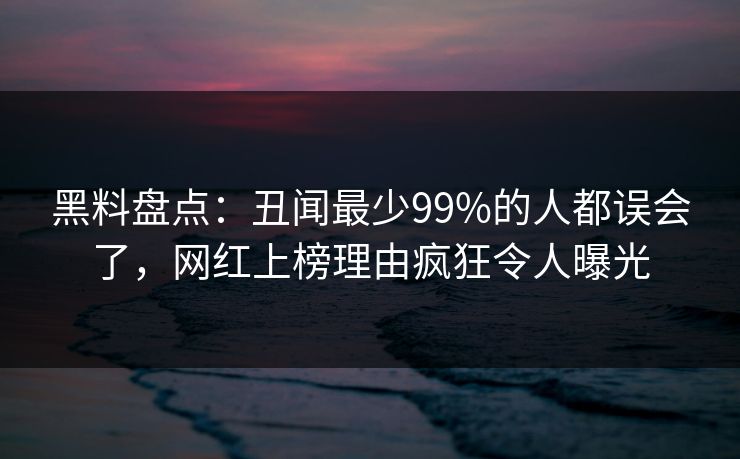 黑料盘点：丑闻最少99%的人都误会了，网红上榜理由疯狂令人曝光