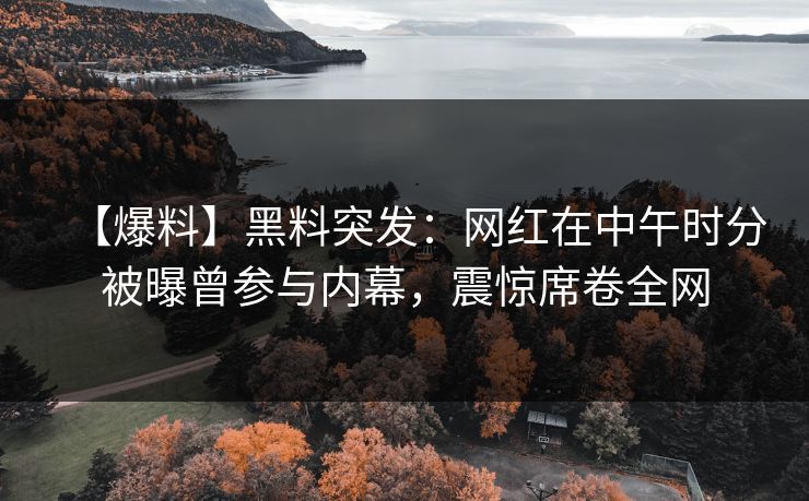 【爆料】黑料突发：网红在中午时分被曝曾参与内幕，震惊席卷全网