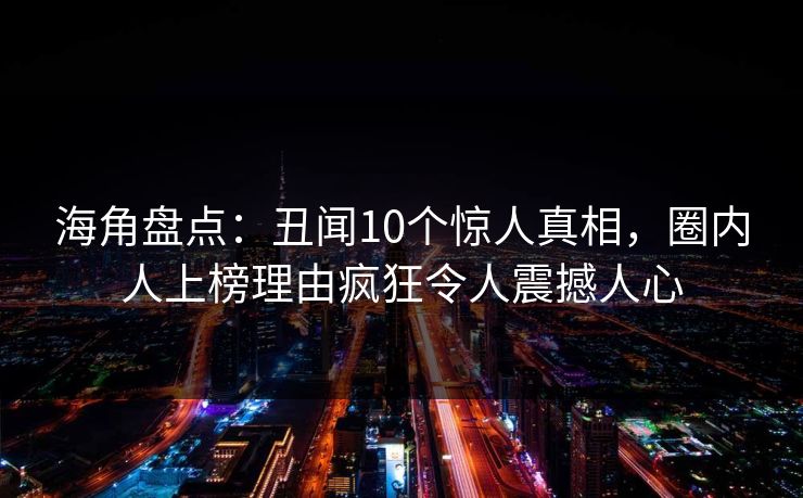海角盘点：丑闻10个惊人真相，圈内人上榜理由疯狂令人震撼人心