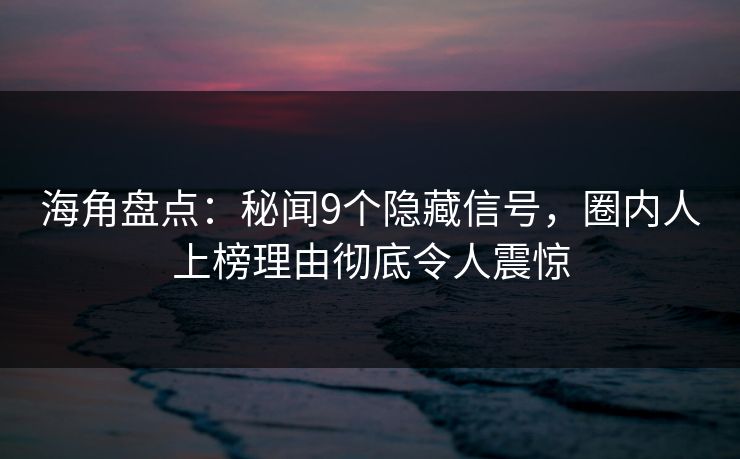 海角盘点：秘闻9个隐藏信号，圈内人上榜理由彻底令人震惊