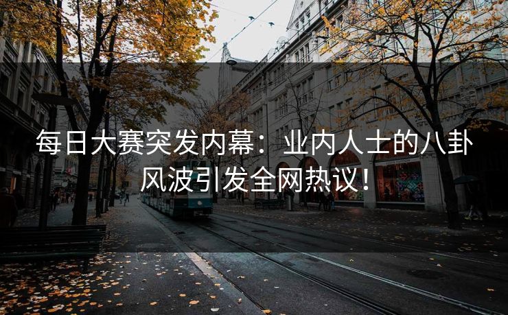 每日大赛突发内幕：业内人士的八卦风波引发全网热议！