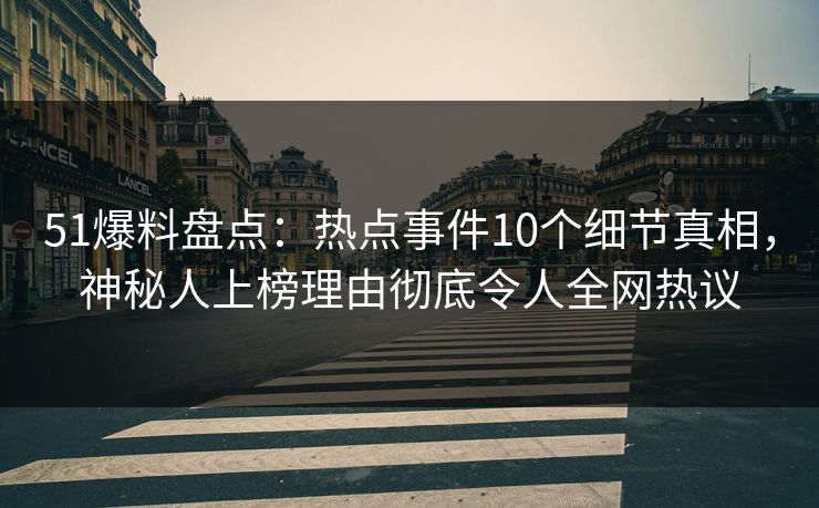 51爆料盘点：热点事件10个细节真相，神秘人上榜理由彻底令人全网热议