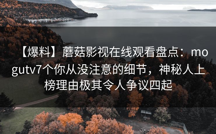 【爆料】蘑菇影视在线观看盘点：mogutv7个你从没注意的细节，神秘人上榜理由极其令人争议四起