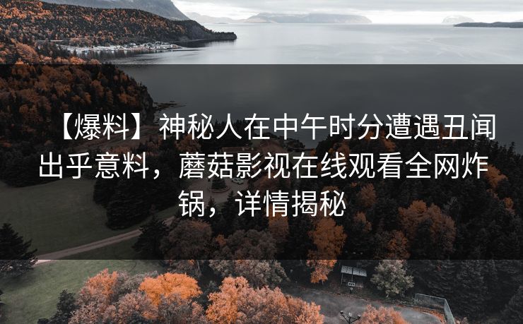 【爆料】神秘人在中午时分遭遇丑闻出乎意料，蘑菇影视在线观看全网炸锅，详情揭秘