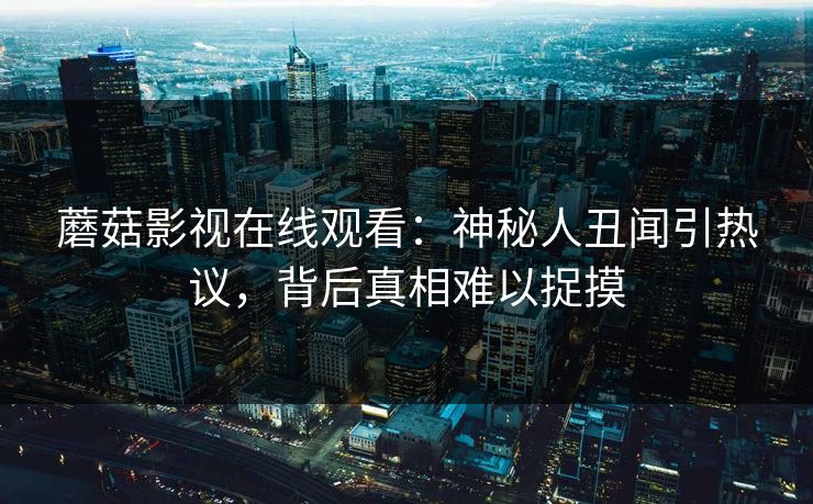 蘑菇影视在线观看：神秘人丑闻引热议，背后真相难以捉摸