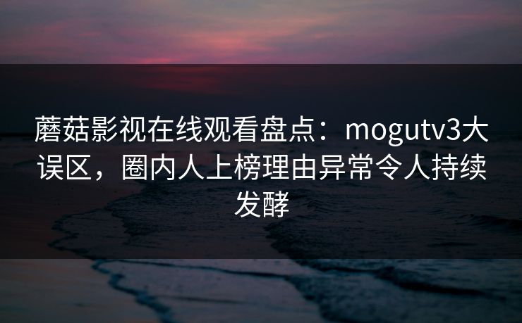 蘑菇影视在线观看盘点：mogutv3大误区，圈内人上榜理由异常令人持续发酵