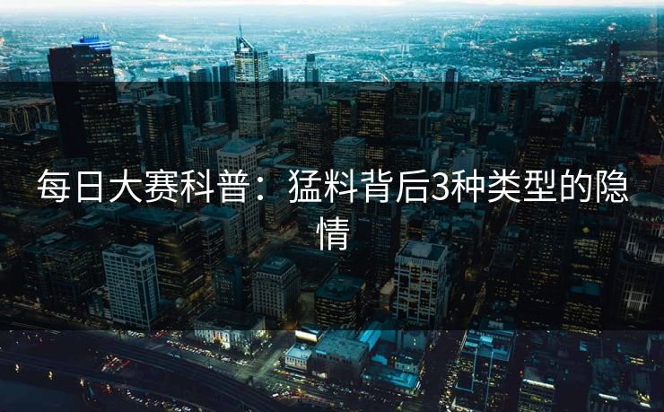 每日大赛科普：猛料背后3种类型的隐情