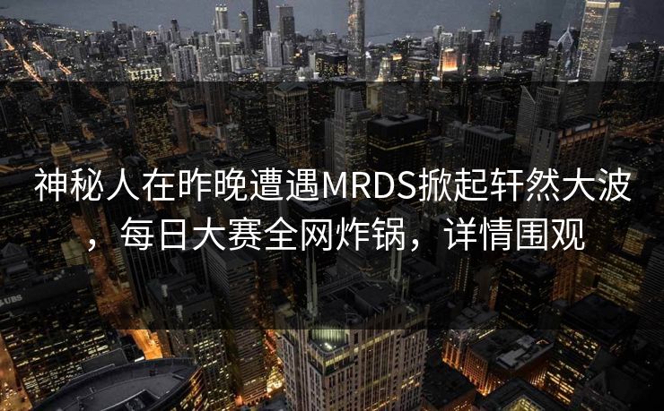 神秘人在昨晚遭遇MRDS掀起轩然大波，每日大赛全网炸锅，详情围观
