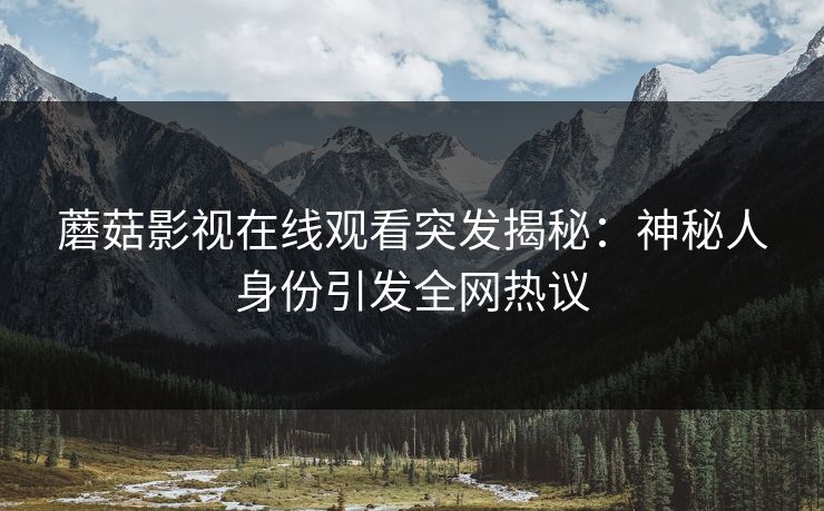蘑菇影视在线观看突发揭秘：神秘人身份引发全网热议