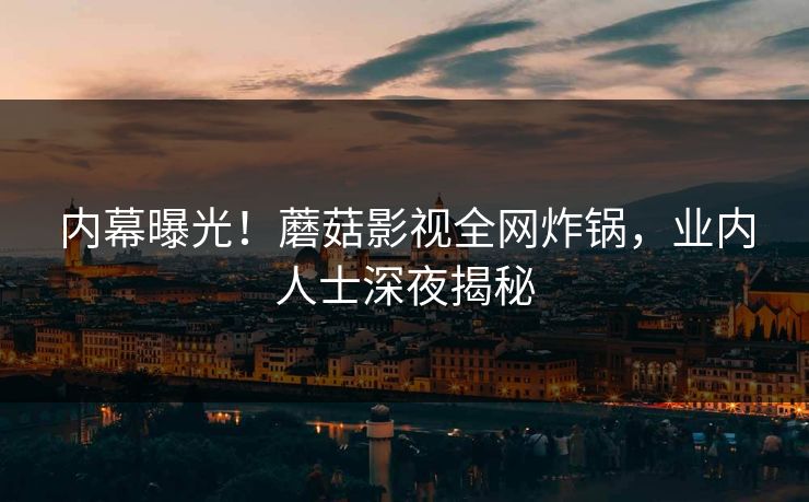 内幕曝光！蘑菇影视全网炸锅，业内人士深夜揭秘
